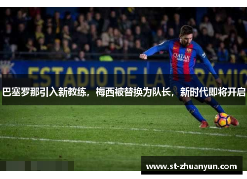 巴塞罗那引入新教练，梅西被替换为队长，新时代即将开启