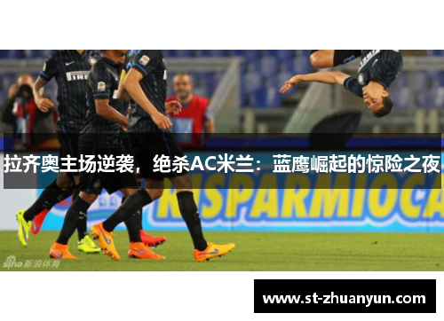 拉齐奥主场逆袭，绝杀AC米兰：蓝鹰崛起的惊险之夜