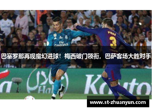 巴塞罗那再现魔幻进球！梅西破门领衔，巴萨客场大胜对手