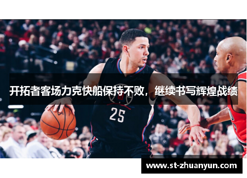 开拓者客场力克快船保持不败，继续书写辉煌战绩