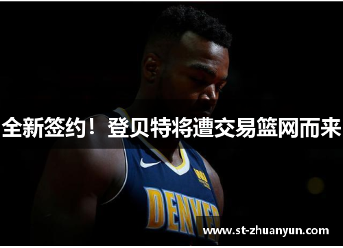 全新签约！登贝特将遭交易篮网而来