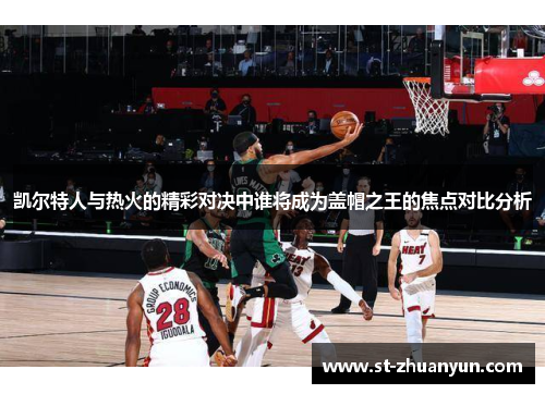 凯尔特人与热火的精彩对决中谁将成为盖帽之王的焦点对比分析
