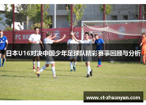 日本U16对决中国少年足球队精彩赛事回顾与分析