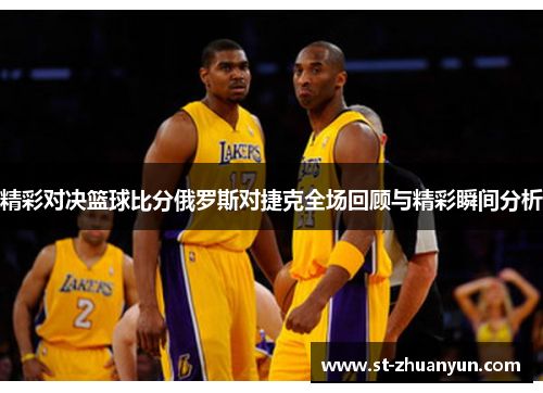 精彩对决篮球比分俄罗斯对捷克全场回顾与精彩瞬间分析