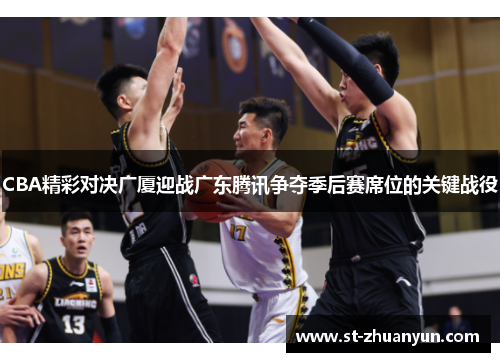 CBA精彩对决广厦迎战广东腾讯争夺季后赛席位的关键战役