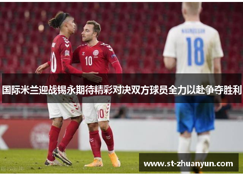 国际米兰迎战锡永期待精彩对决双方球员全力以赴争夺胜利